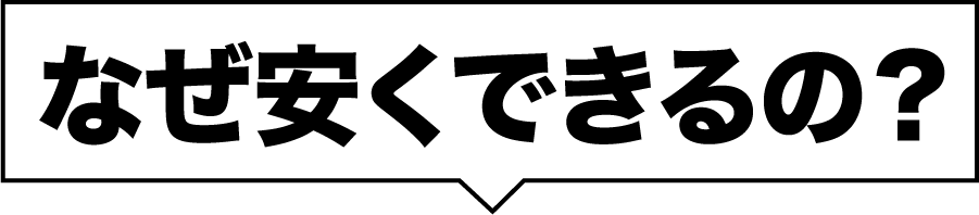 なぜ安くできるの？